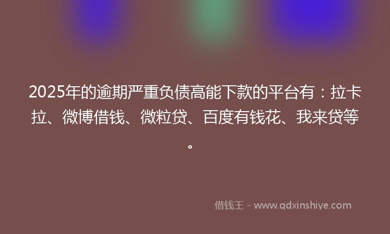 2025年的逾期严重负债高能下款的平台有：拉卡拉、微博借钱、微粒贷、百度有钱花、我来贷等。