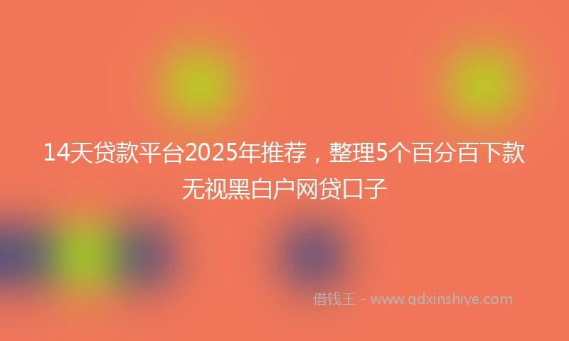 14天贷款平台2025年推荐，整理5个百分百下款无视黑白户网贷口子
