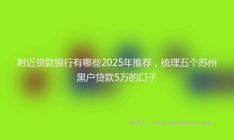 附近贷款银行有哪些2025年推荐，梳理五个苏州黑户贷款5万的口子
