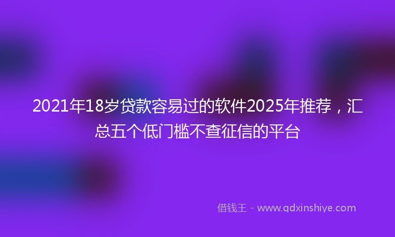 2021年18岁贷款容易过的软件2025年推荐，汇总五个低门槛不查征信的平台
