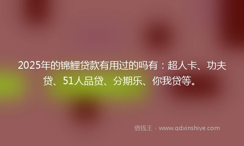 2025年的锦鲤贷款有用过的吗有：超人卡、功夫贷、51人品贷、分期乐、你我贷等。