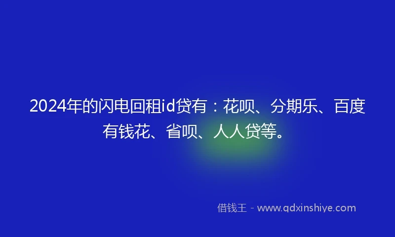 2024年的闪电回租id贷有：花呗、分期乐、百度有钱花、省呗、人人贷等。