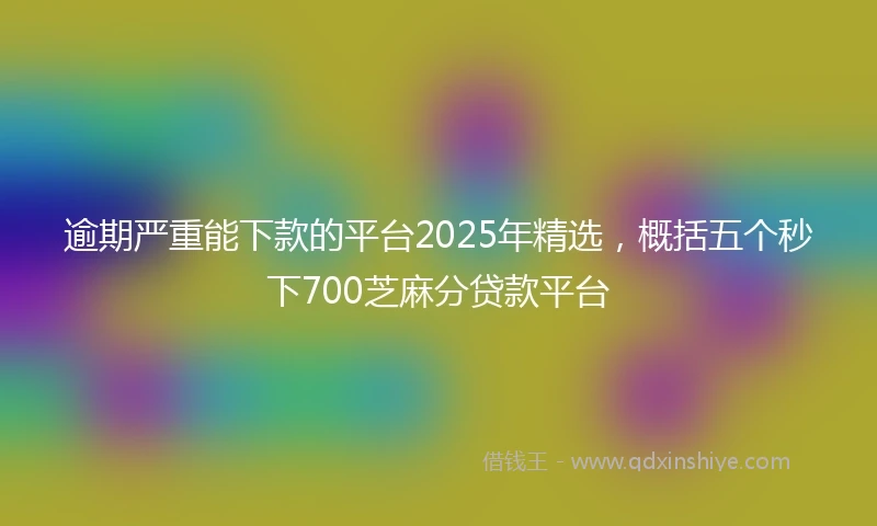 逾期严重能下款的平台2025年精选，概括五个秒下700芝麻分贷款平台