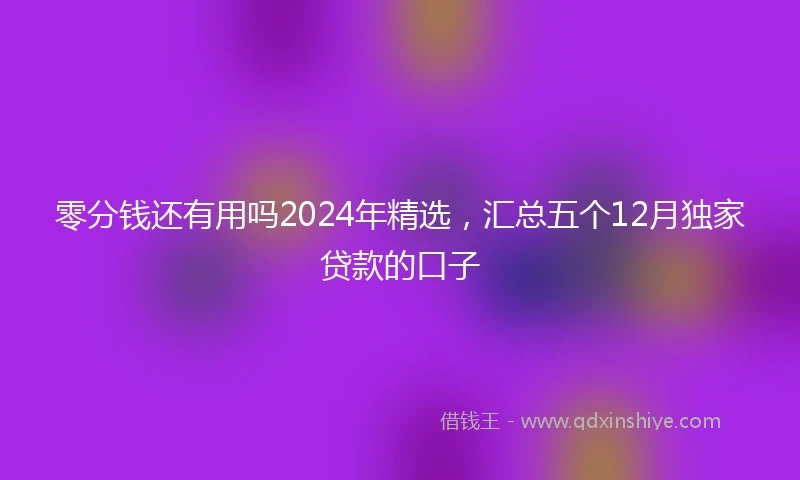 零分钱还有用吗2024年精选，汇总五个12月独家贷款的口子