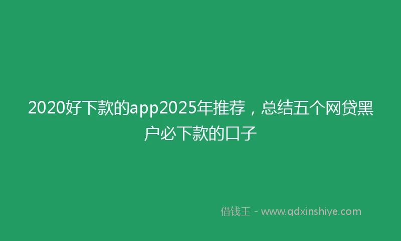 2020好下款的app2025年推荐，总结五个网贷黑户必下款的口子