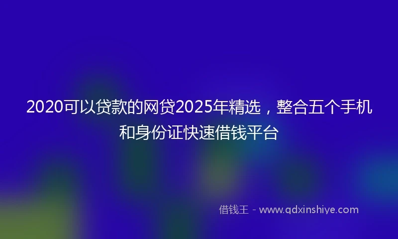 2020可以贷款的网贷2025年精选，整合五个手机和身份证快速借钱平台
