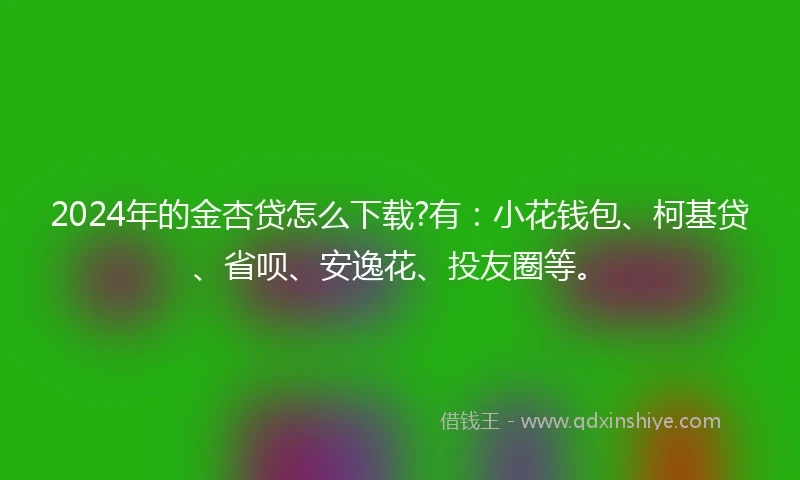 2024年的金杏贷怎么下载?有：小花钱包、柯基贷、省呗、安逸花、投友圈等。