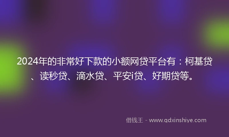 2024年的非常好下款的小额网贷平台有：柯基贷、读秒贷、滴水贷、平安i贷、好期贷等。