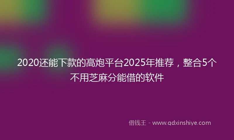 2020还能下款的高炮平台2025年推荐，整合5个不用芝麻分能借的软件