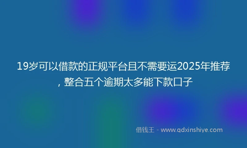 19岁可以借款的正规平台且不需要运2025年推荐，整合五个逾期太多能下款口子