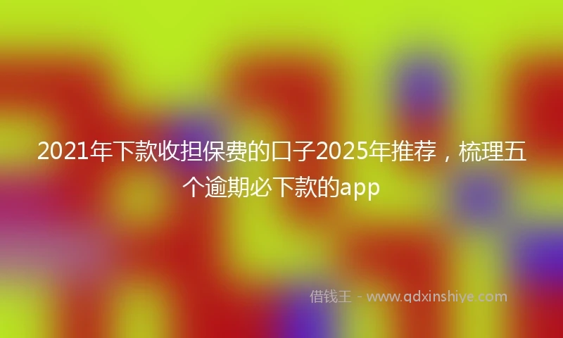 2021年下款收担保费的口子2025年推荐，梳理五个逾期必下款的app
