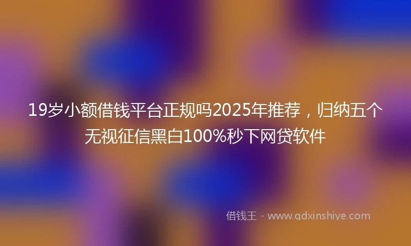 19岁小额借钱平台正规吗2025年推荐，归纳五个无视征信黑白100%秒下网贷软件
