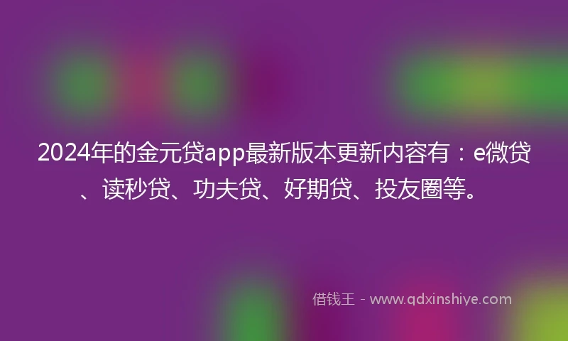 2024年的金元贷app最新版本更新内容有：e微贷、读秒贷、功夫贷、好期贷、投友圈等。