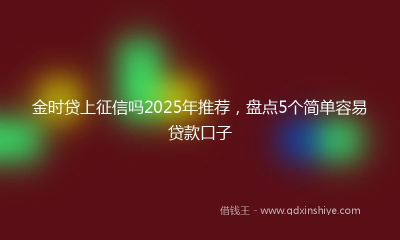 金时贷上征信吗2025年推荐，盘点5个简单容易贷款口子