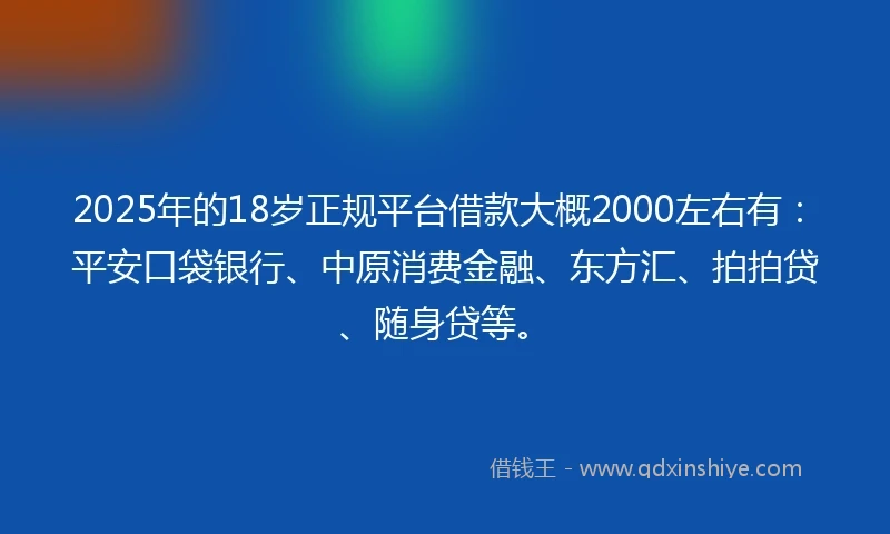 2025年的18岁正规平台借款大概2000左右有：平安口袋银行、中原消费金融、东方汇、拍拍贷、随身贷等。