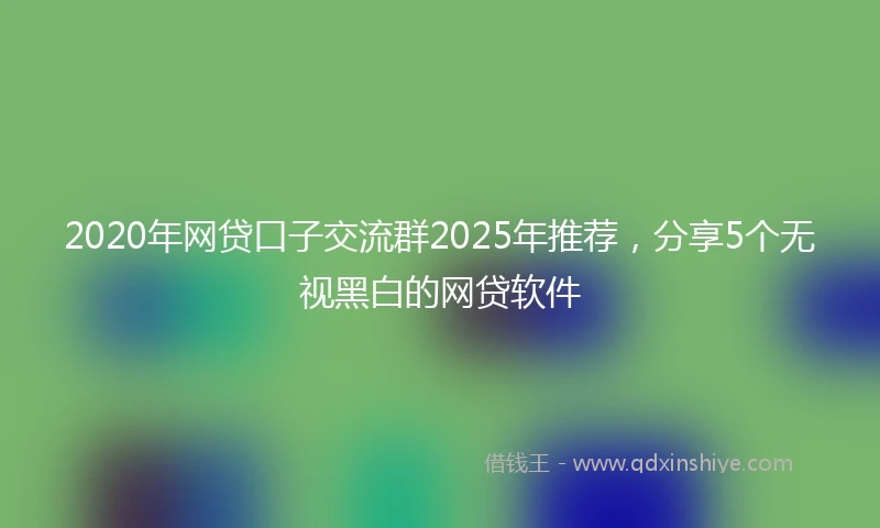 2020年网贷口子交流群2025年推荐，分享5个无视黑白的网贷软件