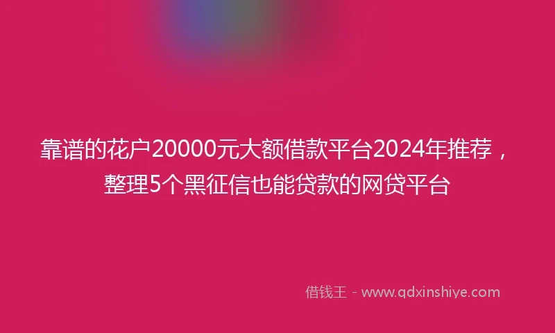 靠谱的花户20000元大额借款平台2024年推荐，整理5个黑征信也能贷款的网贷平台