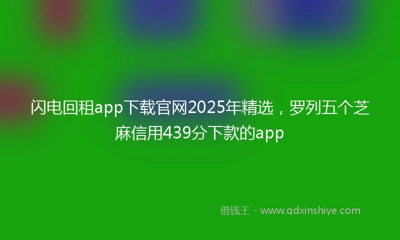闪电回租app下载官网2025年精选，罗列五个芝麻信用439分下款的app