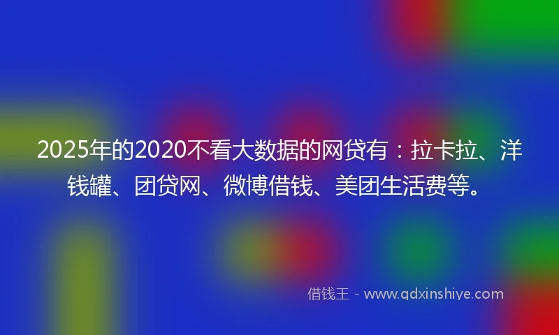 2025年的2020不看大数据的网贷有：拉卡拉、洋钱罐、团贷网、微博借钱、美团生活费等。