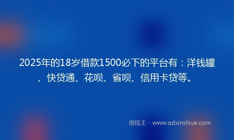 2025年的18岁借款1500必下的平台有：洋钱罐、快贷通、花呗、省呗、信用卡贷等。