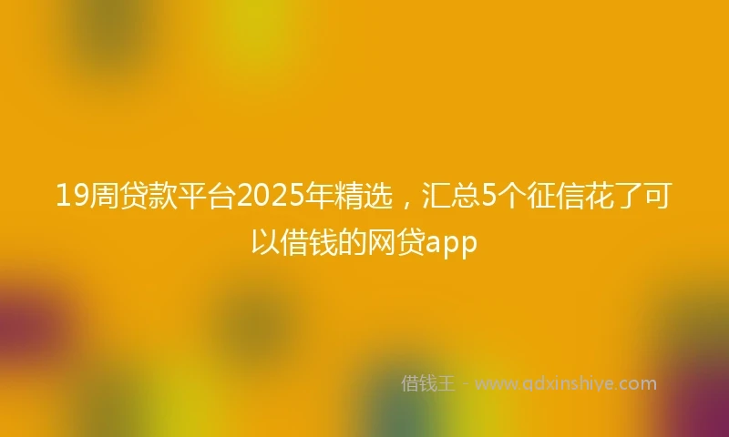 19周贷款平台2025年精选，汇总5个征信花了可以借钱的网贷app