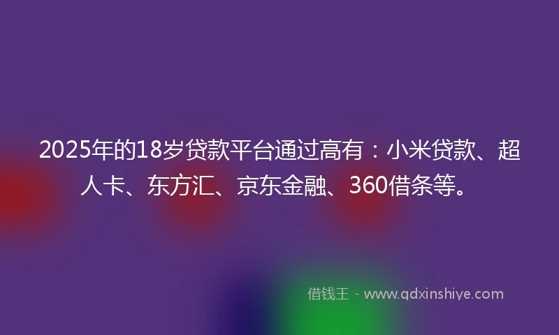 2025年的18岁贷款平台通过高有：小米贷款、超人卡、东方汇、京东金融、360借条等。