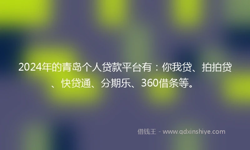 2024年的青岛个人贷款平台有：你我贷、拍拍贷、快贷通、分期乐、360借条等。