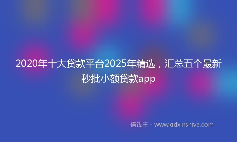 2020年十大贷款平台2025年精选，汇总五个最新秒批小额贷款app