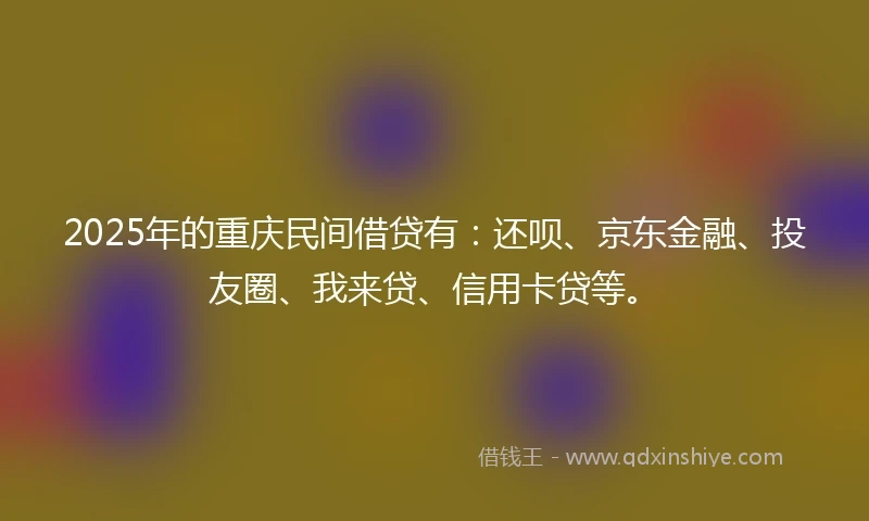 2025年的重庆民间借贷有：还呗、京东金融、投友圈、我来贷、信用卡贷等。