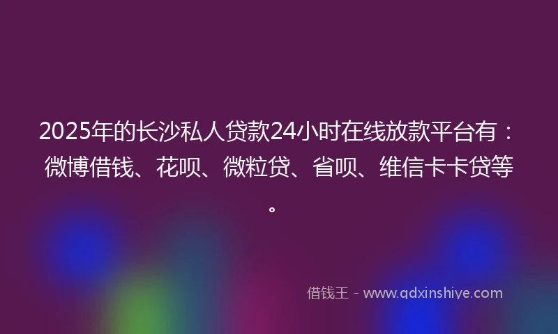 2025年的长沙私人贷款24小时在线放款平台有：微博借钱、花呗、微粒贷、省呗、维信卡卡贷等。