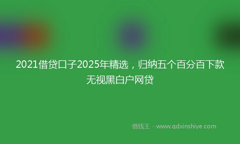 2021借贷口子2025年精选，归纳五个百分百下款无视黑白户网贷