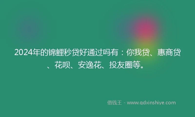 2024年的锦鲤秒贷好通过吗有：你我贷、惠商贷、花呗、安逸花、投友圈等。
