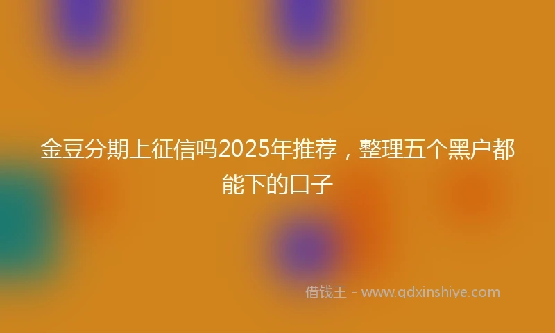 金豆分期上征信吗2025年推荐，整理五个黑户都能下的口子