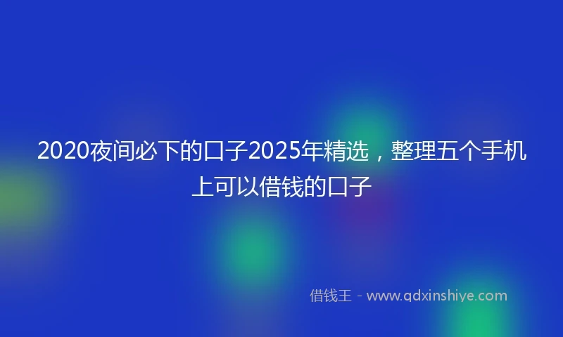 2020夜间必下的口子2025年精选，整理五个手机上可以借钱的口子
