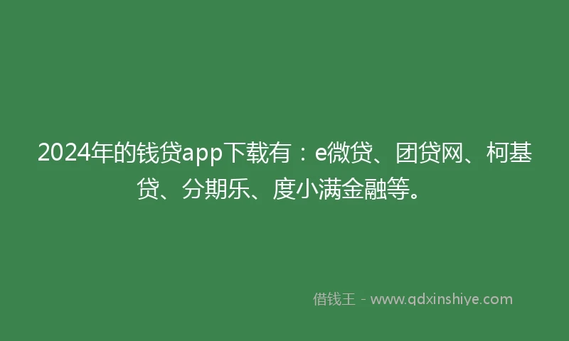 2024年的钱贷app下载有：e微贷、团贷网、柯基贷、分期乐、度小满金融等。