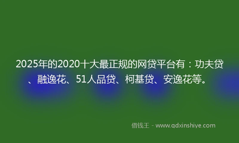 2025年的2020十大最正规的网贷平台有：功夫贷、融逸花、51人品贷、柯基贷、安逸花等。