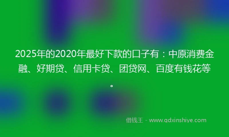 2025年的2020年最好下款的口子有：中原消费金融、好期贷、信用卡贷、团贷网、百度有钱花等。