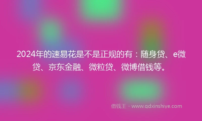 2024年的速易花是不是正规的有：随身贷、e微贷、京东金融、微粒贷、微博借钱等。