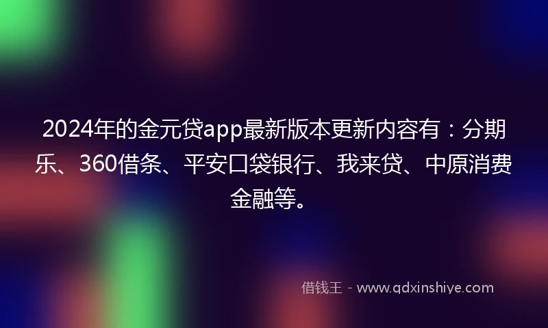 2024年的金元贷app最新版本更新内容有：分期乐、360借条、平安口袋银行、我来贷、中原消费金融等。