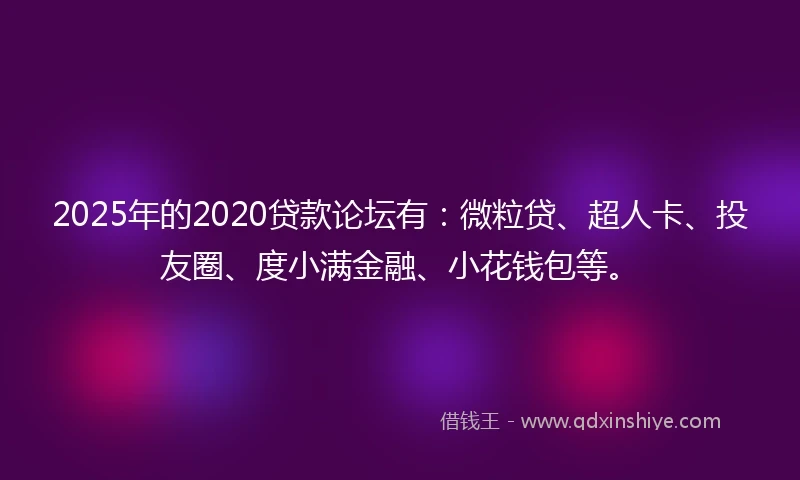 2025年的2020贷款论坛有：微粒贷、超人卡、投友圈、度小满金融、小花钱包等。