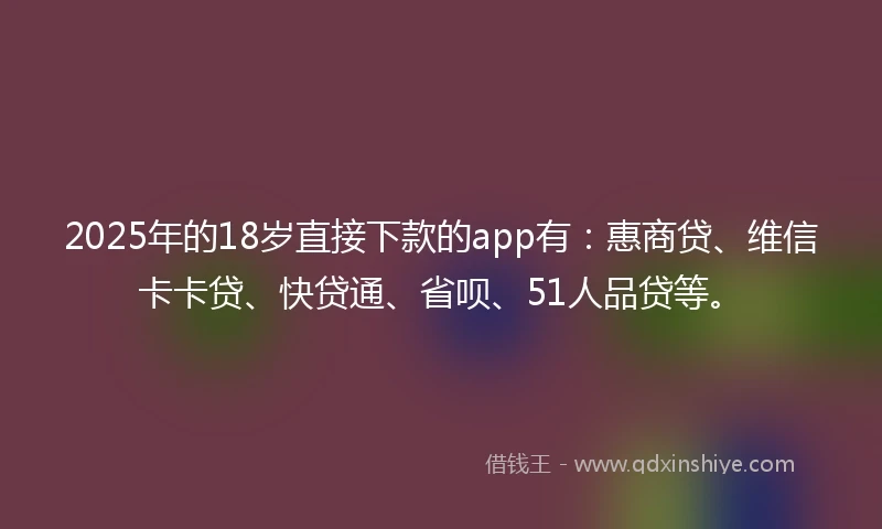 2025年的18岁直接下款的app有：惠商贷、维信卡卡贷、快贷通、省呗、51人品贷等。