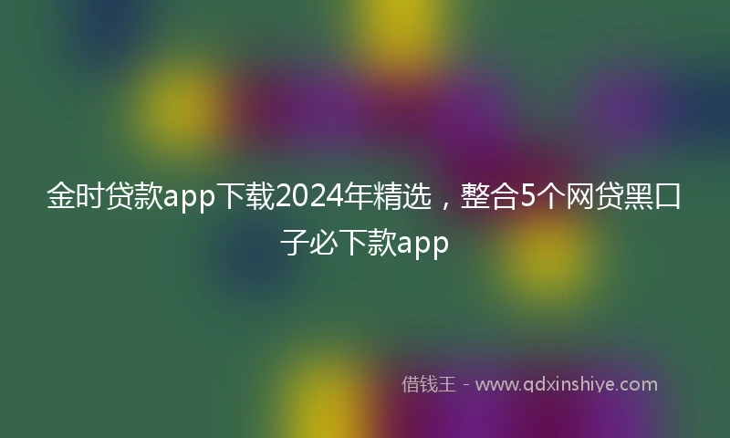 金时贷款app下载2024年精选，整合5个网贷黑口子必下款app