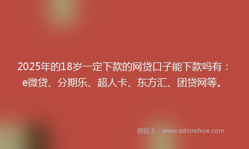2025年的18岁一定下款的网贷口子能下款吗有：e微贷、分期乐、超人卡、东方汇、团贷网等。