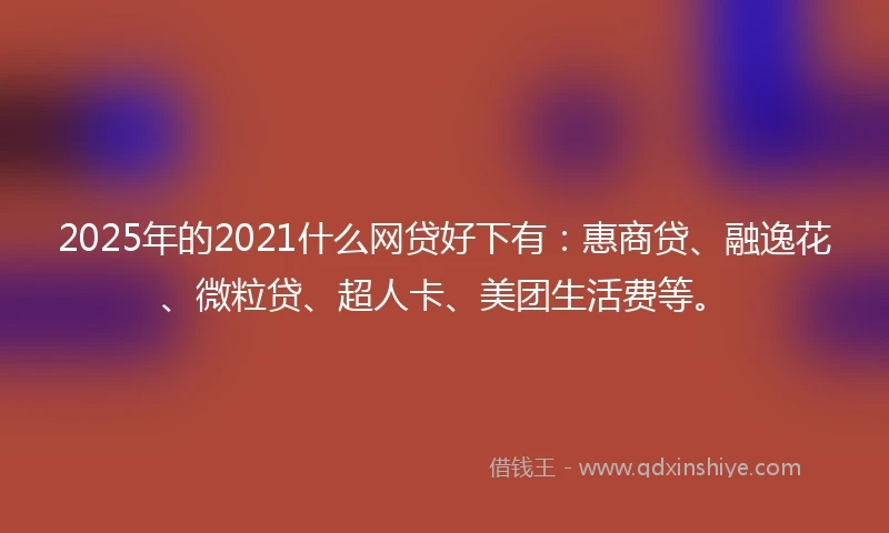 2025年的2021什么网贷好下有：惠商贷、融逸花、微粒贷、超人卡、美团生活费等。