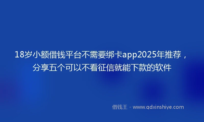 18岁小额借钱平台不需要绑卡app2025年推荐，分享五个可以不看征信就能下款的软件