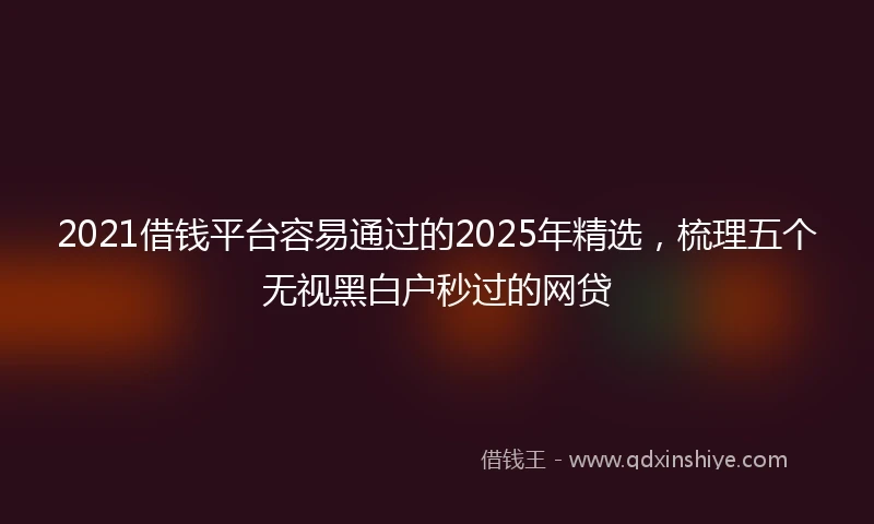 2021借钱平台容易通过的2025年精选，梳理五个无视黑白户秒过的网贷