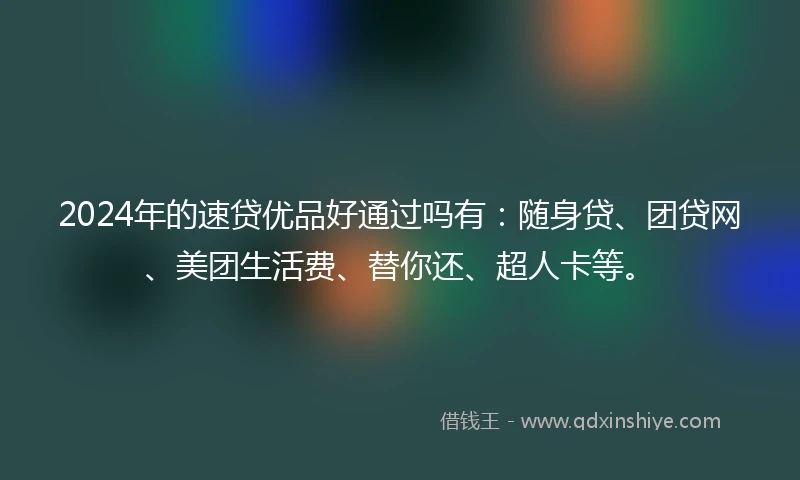 2024年的速贷优品好通过吗有：随身贷、团贷网、美团生活费、替你还、超人卡等。