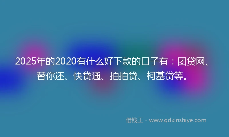 2025年的2020有什么好下款的口子有：团贷网、替你还、快贷通、拍拍贷、柯基贷等。