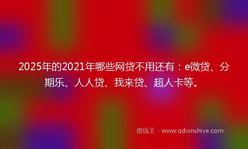 2025年的2021年哪些网贷不用还有：e微贷、分期乐、人人贷、我来贷、超人卡等。