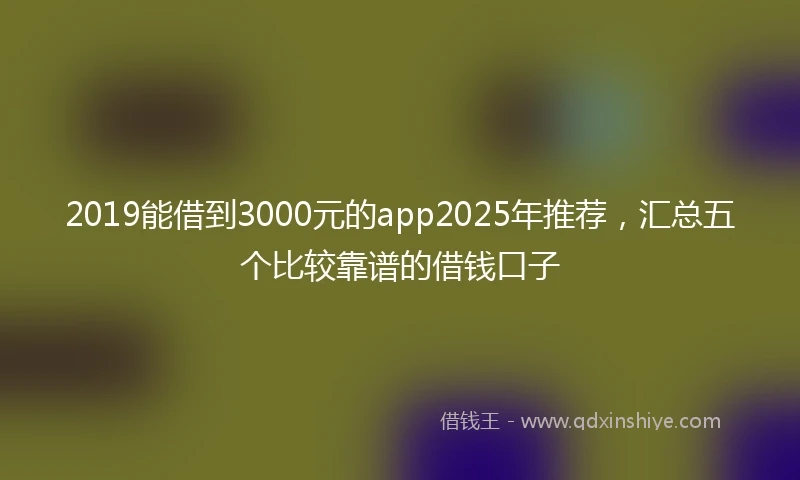 2019能借到3000元的app2025年推荐，汇总五个比较靠谱的借钱口子